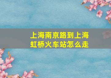 上海南京路到上海虹桥火车站怎么走