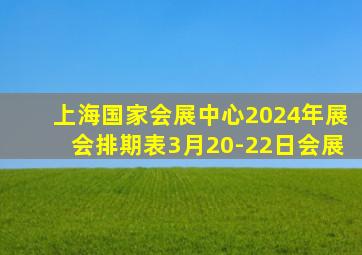 上海国家会展中心2024年展会排期表3月20-22日会展