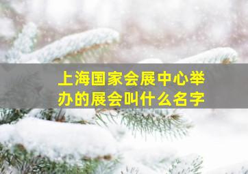 上海国家会展中心举办的展会叫什么名字