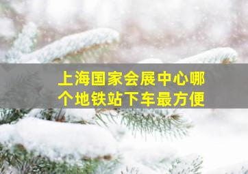 上海国家会展中心哪个地铁站下车最方便