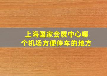 上海国家会展中心哪个机场方便停车的地方