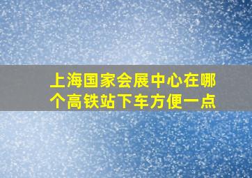 上海国家会展中心在哪个高铁站下车方便一点