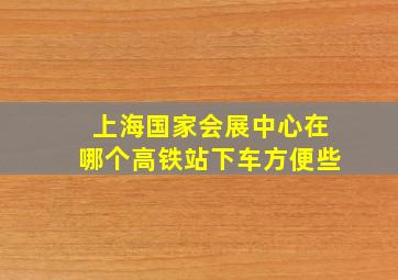 上海国家会展中心在哪个高铁站下车方便些