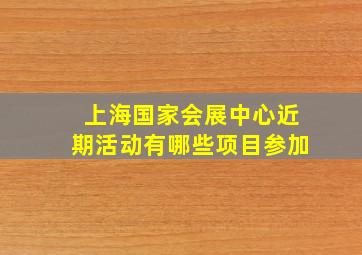 上海国家会展中心近期活动有哪些项目参加