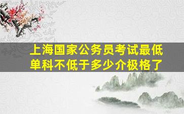 上海国家公务员考试最低单科不低于多少介极格了