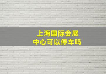 上海国际会展中心可以停车吗