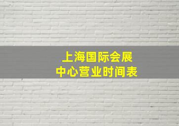 上海国际会展中心营业时间表