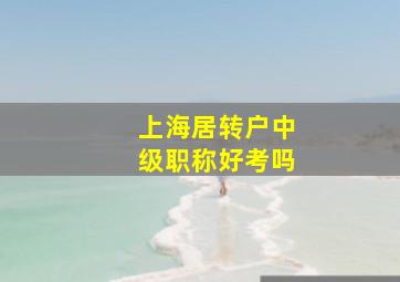 上海居转户中级职称好考吗