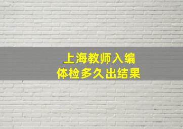 上海教师入编体检多久出结果