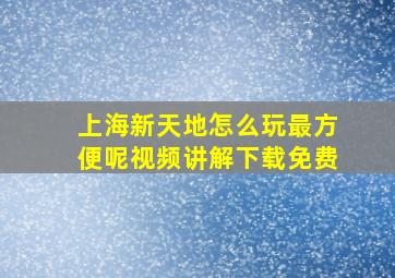 上海新天地怎么玩最方便呢视频讲解下载免费