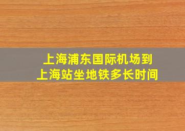 上海浦东国际机场到上海站坐地铁多长时间