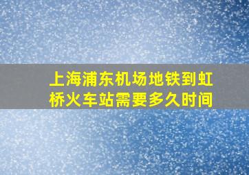 上海浦东机场地铁到虹桥火车站需要多久时间