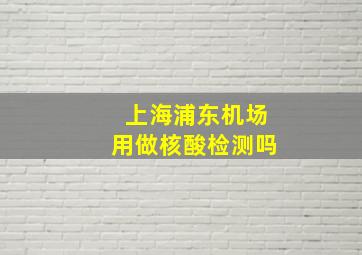 上海浦东机场用做核酸检测吗