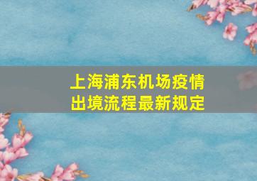 上海浦东机场疫情出境流程最新规定