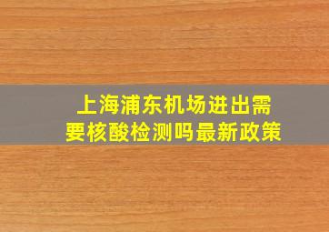 上海浦东机场进出需要核酸检测吗最新政策