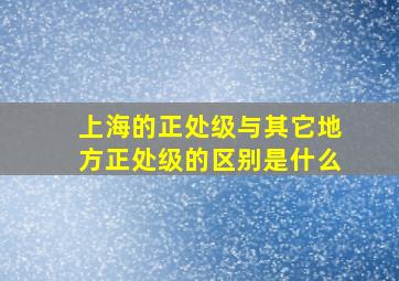 上海的正处级与其它地方正处级的区别是什么