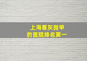 上海看灰指甲的医院排名第一