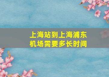 上海站到上海浦东机场需要多长时间