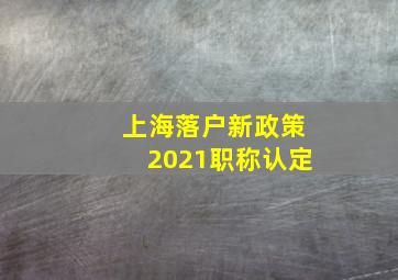 上海落户新政策2021职称认定