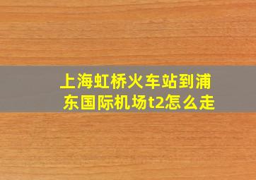 上海虹桥火车站到浦东国际机场t2怎么走