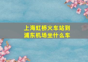 上海虹桥火车站到浦东机场坐什么车