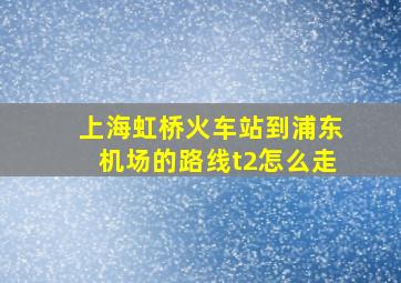 上海虹桥火车站到浦东机场的路线t2怎么走