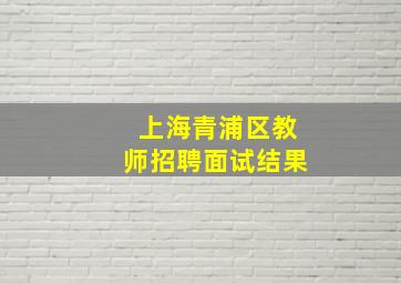 上海青浦区教师招聘面试结果