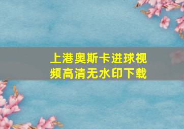 上港奥斯卡进球视频高清无水印下载