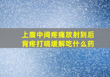 上腹中间疼痛放射到后背疼打嗝缓解吃什么药