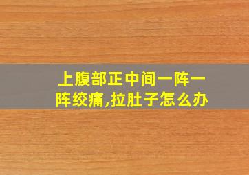 上腹部正中间一阵一阵绞痛,拉肚子怎么办