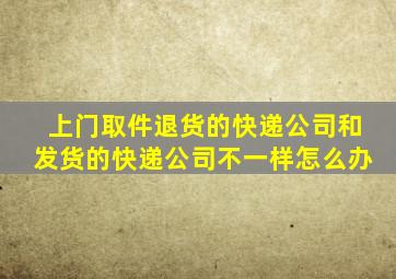 上门取件退货的快递公司和发货的快递公司不一样怎么办