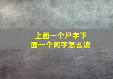 上面一个尸字下面一个阿字怎么读