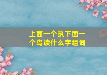 上面一个执下面一个鸟读什么字组词