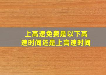 上高速免费是以下高速时间还是上高速时间