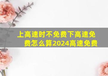 上高速时不免费下高速免费怎么算2024高速免费