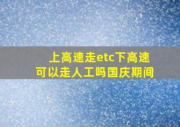 上高速走etc下高速可以走人工吗国庆期间