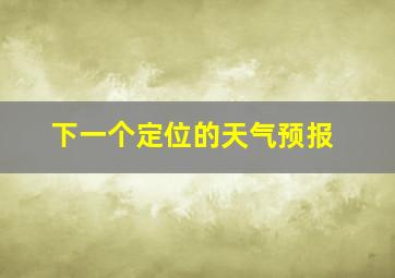 下一个定位的天气预报