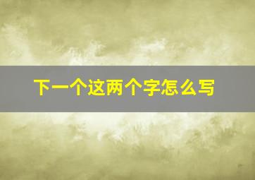 下一个这两个字怎么写