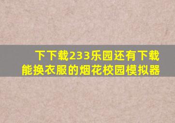 下下载233乐园还有下载能换衣服的烟花校园模拟器