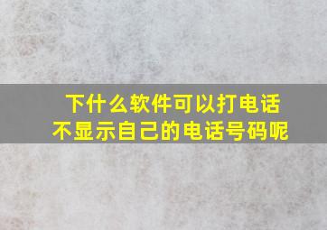 下什么软件可以打电话不显示自己的电话号码呢