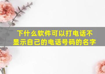 下什么软件可以打电话不显示自己的电话号码的名字