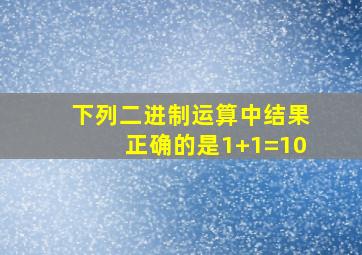 下列二进制运算中结果正确的是1+1=10