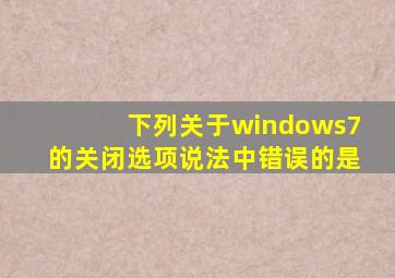 下列关于windows7的关闭选项说法中错误的是