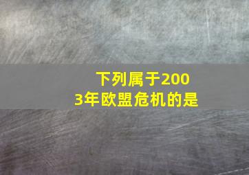 下列属于2003年欧盟危机的是