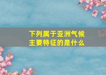 下列属于亚洲气候主要特征的是什么