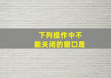 下列操作中不能关闭的窗口是