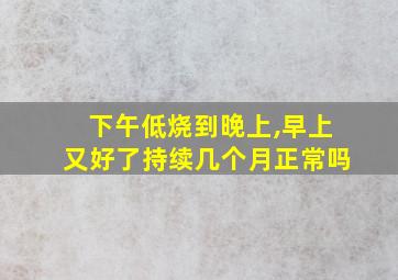 下午低烧到晚上,早上又好了持续几个月正常吗