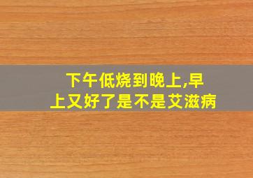 下午低烧到晚上,早上又好了是不是艾滋病