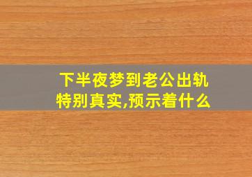 下半夜梦到老公出轨特别真实,预示着什么