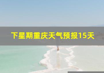 下星期重庆天气预报15天